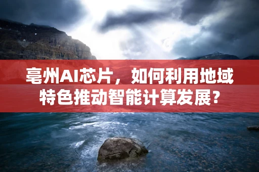 亳州AI芯片，如何利用地域特色推动智能计算发展？