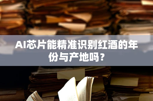 AI芯片能精准识别红酒的年份与产地吗？
