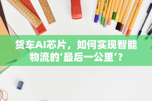 货车AI芯片，如何实现智能物流的‘最后一公里’？