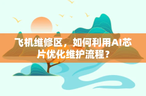 飞机维修区，如何利用AI芯片优化维护流程？