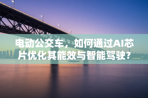 电动公交车，如何通过AI芯片优化其能效与智能驾驶？
