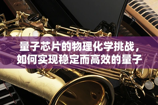 量子芯片的物理化学挑战，如何实现稳定而高效的量子比特？