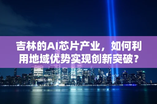 吉林的AI芯片产业，如何利用地域优势实现创新突破？
