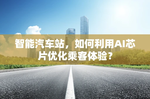 智能汽车站，如何利用AI芯片优化乘客体验？