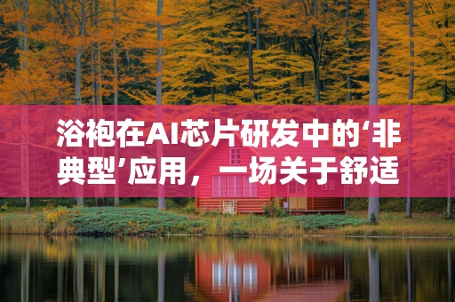 浴袍在AI芯片研发中的‘非典型’应用，一场关于舒适与高效的微妙平衡