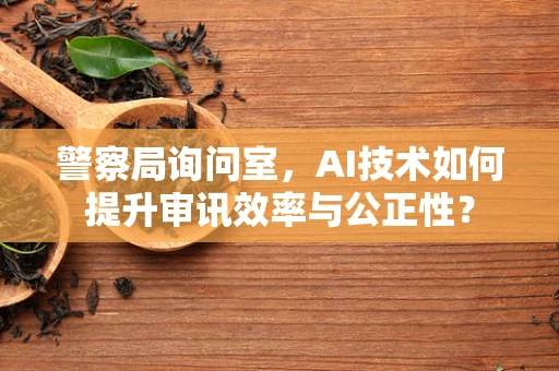 警察局询问室，AI技术如何提升审讯效率与公正性？