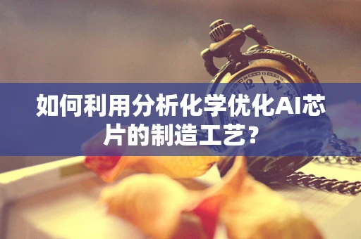 如何利用分析化学优化AI芯片的制造工艺？
