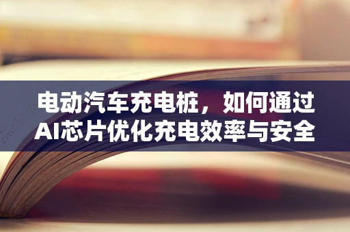 电动汽车充电桩，如何通过AI芯片优化充电效率与安全？