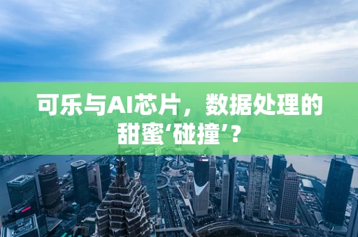 可乐与AI芯片，数据处理的甜蜜‘碰撞’？