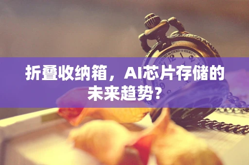 折叠收纳箱，AI芯片存储的未来趋势？