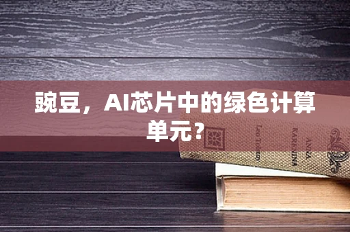 豌豆，AI芯片中的绿色计算单元？