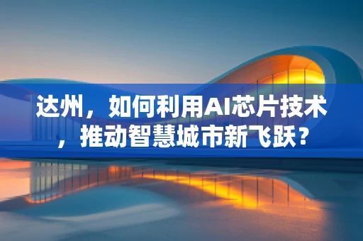 达州，如何利用AI芯片技术，推动智慧城市新飞跃？