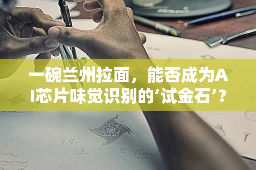 一碗兰州拉面，能否成为AI芯片味觉识别的‘试金石’？