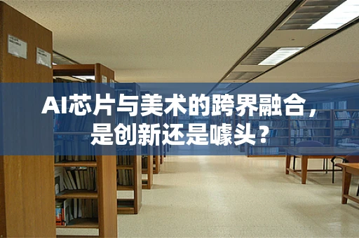 AI芯片与美术的跨界融合，是创新还是噱头？