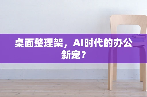 桌面整理架，AI时代的办公新宠？