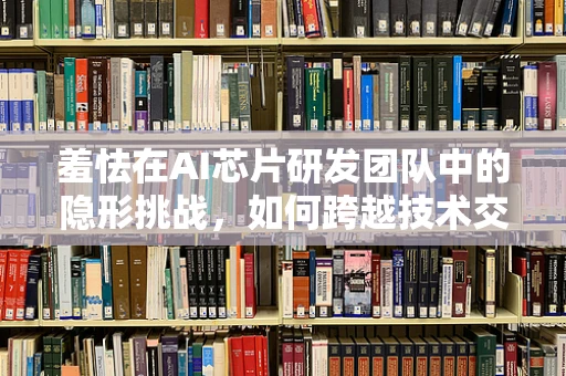 羞怯在AI芯片研发团队中的隐形挑战，如何跨越技术交流的障碍？