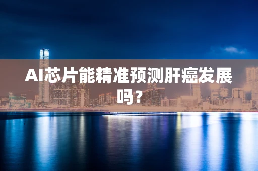 AI芯片能精准预测肝癌发展吗？