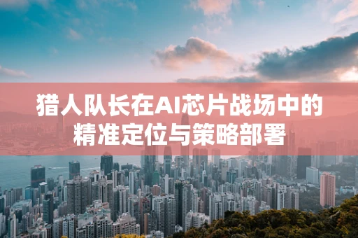 猎人队长在AI芯片战场中的精准定位与策略部署