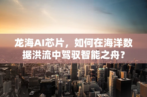 龙海AI芯片，如何在海洋数据洪流中驾驭智能之舟？