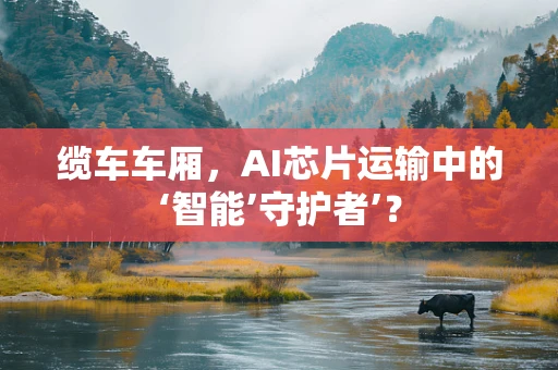 缆车车厢，AI芯片运输中的‘智能’守护者’？