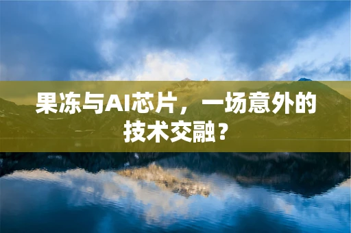 果冻与AI芯片，一场意外的技术交融？