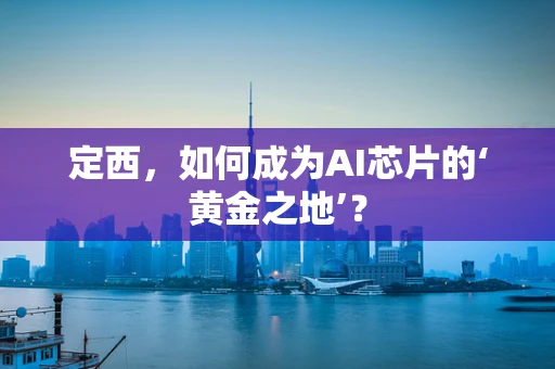 定西，如何成为AI芯片的‘黄金之地’？