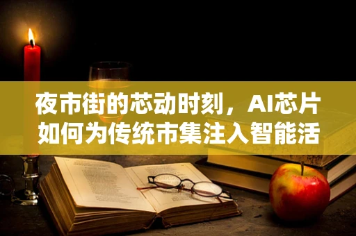 夜市街的芯动时刻，AI芯片如何为传统市集注入智能活力？