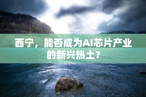 西宁，能否成为AI芯片产业的新兴热土？