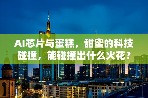 AI芯片与蛋糕，甜蜜的科技碰撞，能碰撞出什么火花？