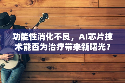 功能性消化不良，AI芯片技术能否为治疗带来新曙光？