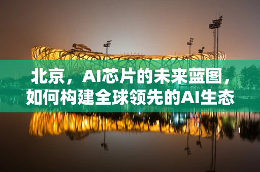 北京，AI芯片的未来蓝图，如何构建全球领先的AI生态？