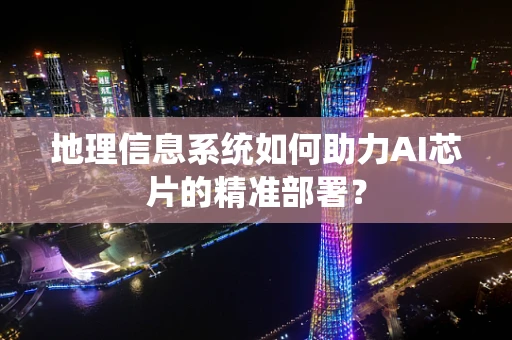 地理信息系统如何助力AI芯片的精准部署？