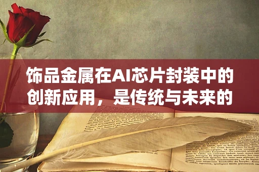 饰品金属在AI芯片封装中的创新应用，是传统与未来的碰撞吗？
