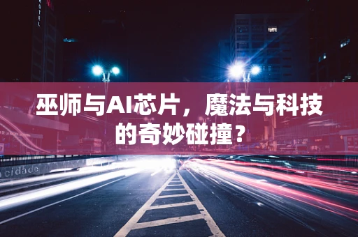 巫师与AI芯片，魔法与科技的奇妙碰撞？