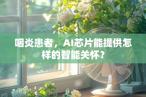 咽炎患者，AI芯片能提供怎样的智能关怀？