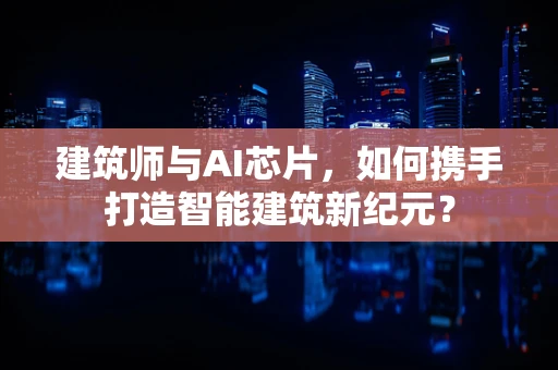 建筑师与AI芯片，如何携手打造智能建筑新纪元？