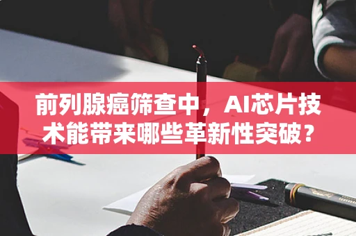 前列腺癌筛查中，AI芯片技术能带来哪些革新性突破？