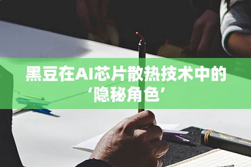 黑豆在AI芯片散热技术中的‘隐秘角色’
