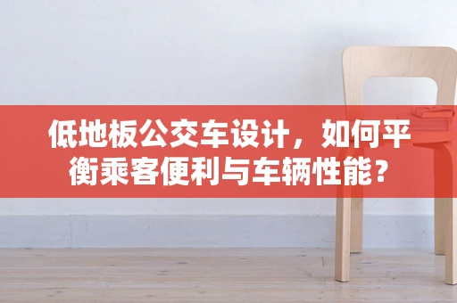 低地板公交车设计，如何平衡乘客便利与车辆性能？