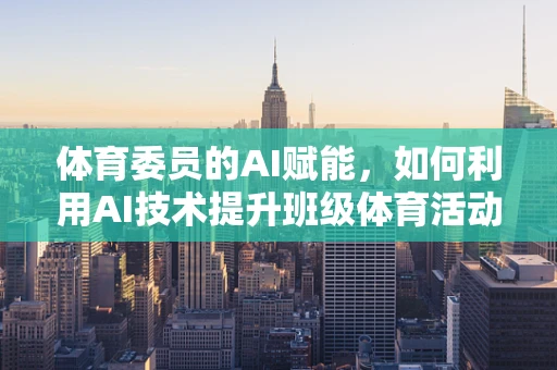 体育委员的AI赋能，如何利用AI技术提升班级体育活动效率？