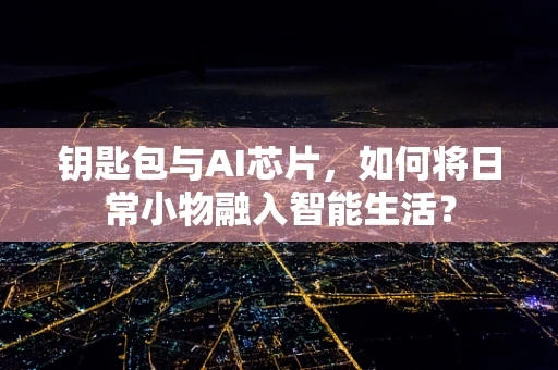 钥匙包与AI芯片，如何将日常小物融入智能生活？