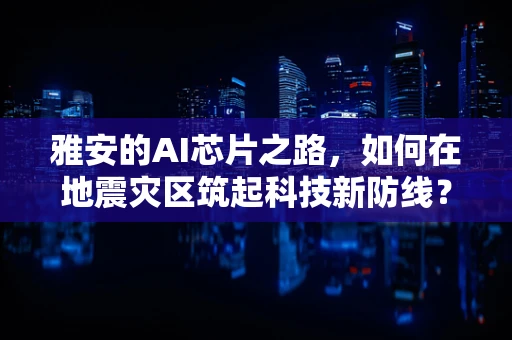 雅安的AI芯片之路，如何在地震灾区筑起科技新防线？