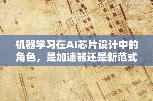 机器学习在AI芯片设计中的角色，是加速器还是新范式？
