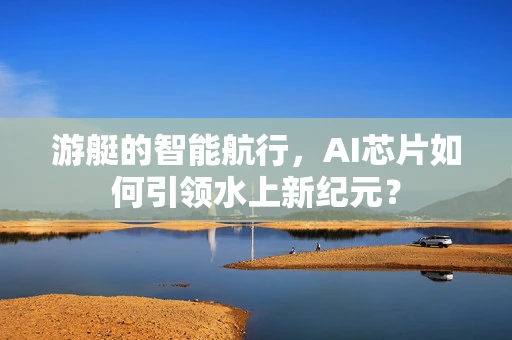 游艇的智能航行，AI芯片如何引领水上新纪元？