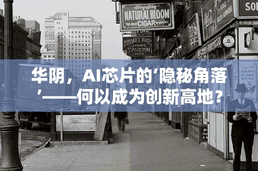 华阴，AI芯片的‘隐秘角落’——何以成为创新高地？