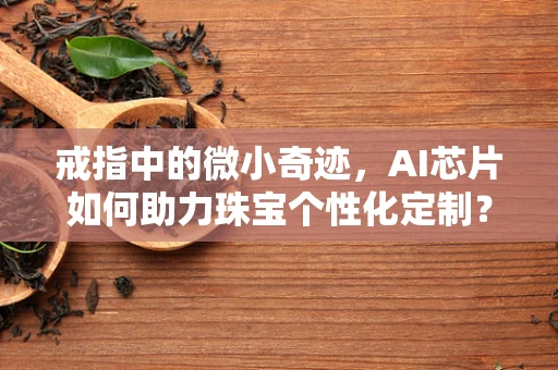 戒指中的微小奇迹，AI芯片如何助力珠宝个性化定制？
