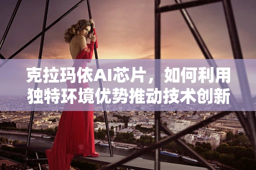 克拉玛依AI芯片，如何利用独特环境优势推动技术创新？