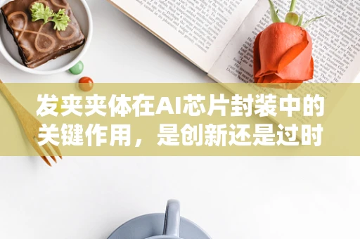 发夹夹体在AI芯片封装中的关键作用，是创新还是过时之选？