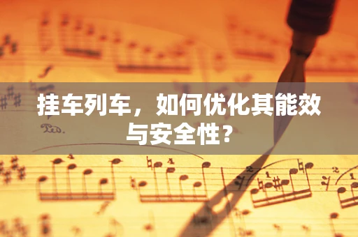 挂车列车，如何优化其能效与安全性？