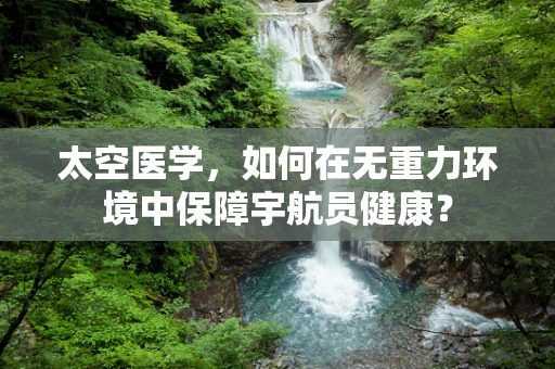太空医学，如何在无重力环境中保障宇航员健康？